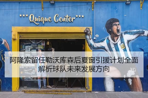 阿隆索留任勒沃库森后夏窗引援计划全面解析球队未来发展方向