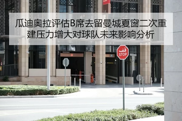 瓜迪奥拉评估B席去留曼城夏窗二次重建压力增大对球队未来影响分析