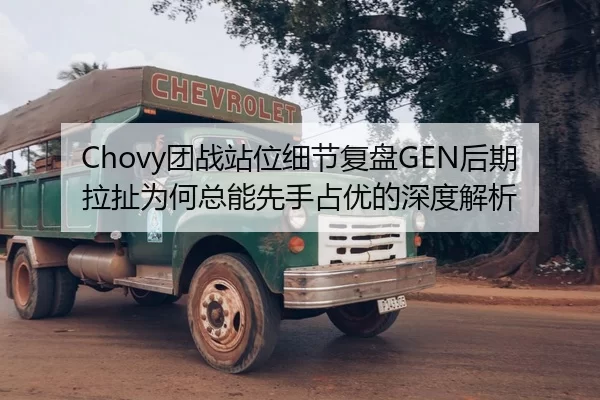 Chovy团战站位细节复盘GEN后期拉扯为何总能先手占优的深度解析