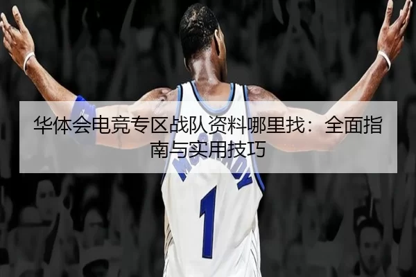 华体会电竞专区战队资料哪里找：全面指南与实用技巧