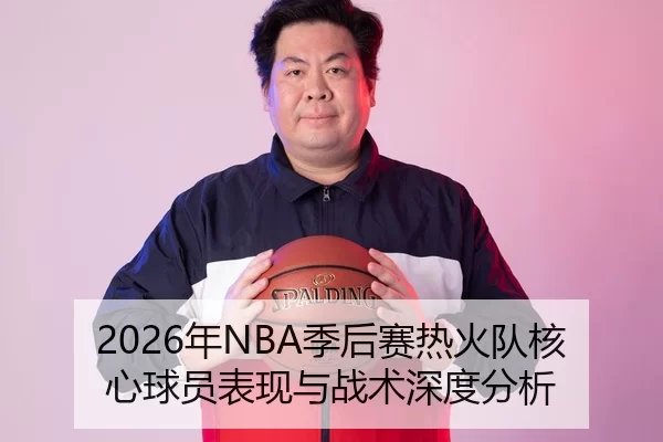 2026年NBA季后赛热火队核心球员表现与战术深度分析