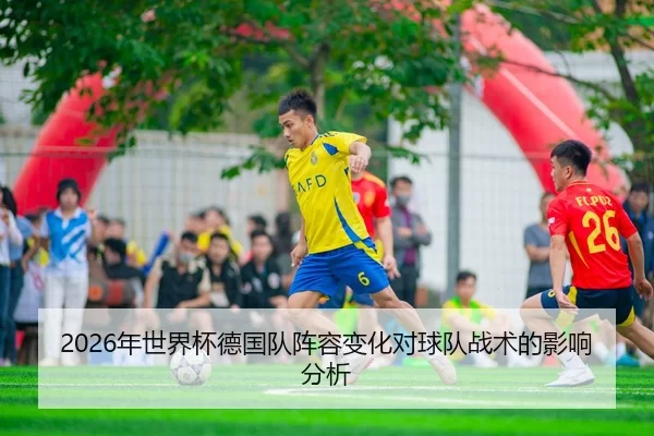2026年世界杯德国队阵容变化对球队战术的影响分析