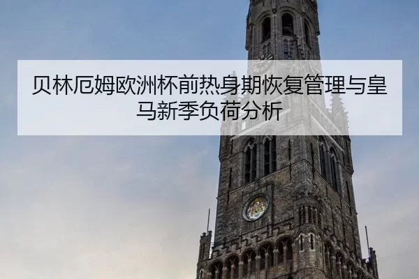 贝林厄姆欧洲杯前热身期恢复管理与皇马新季负荷分析