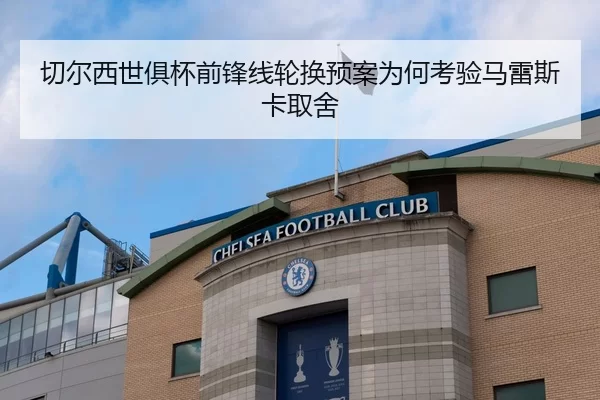 切尔西世俱杯前锋线轮换预案为何考验马雷斯卡取舍