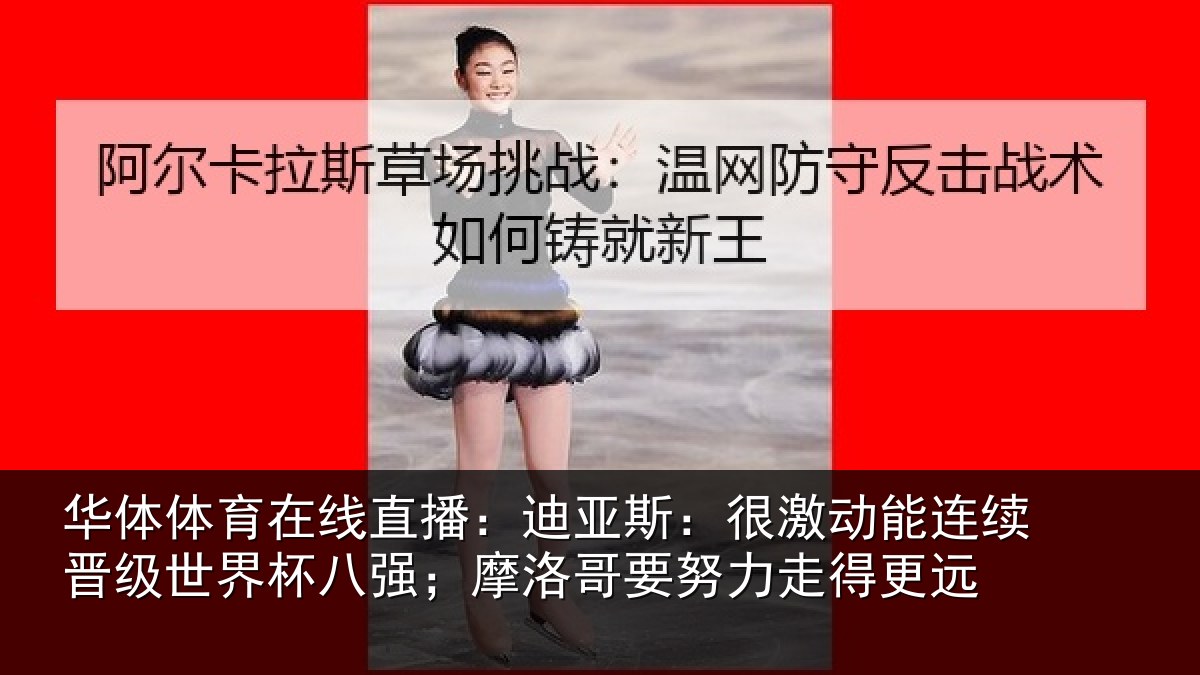 华体体育在线直播:迪亚斯:很激动能连续晋级世界杯八强;摩洛哥要努力走得更远
