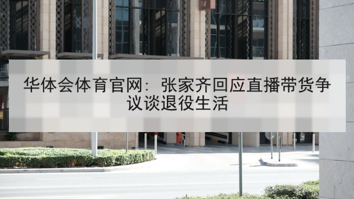 华体会体育官网: 张家齐回应直播带货争议谈退役生活 华体会体育官网: 张家齐回应直播带货争议谈退役生活
