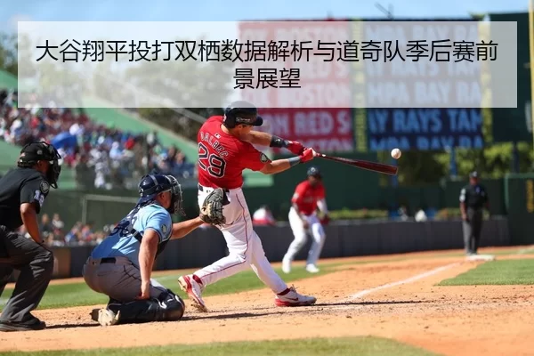 大谷翔平投打双栖数据解析与道奇队季后赛前景展望