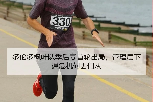 多伦多枫叶队季后赛首轮出局，管理层下课危机何去何从