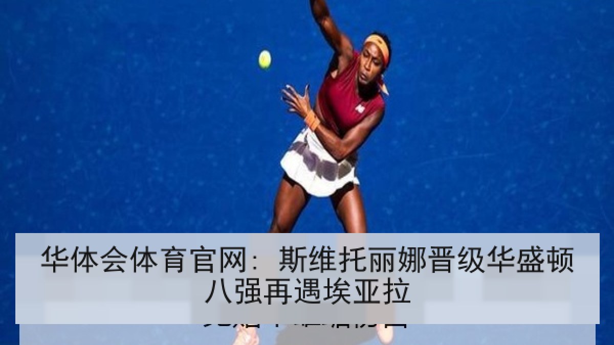 华体会体育官网: 斯维托丽娜晋级华盛顿八强再遇埃亚拉 华体会体育官网: 斯维托丽娜晋级华盛顿八强再遇埃亚拉