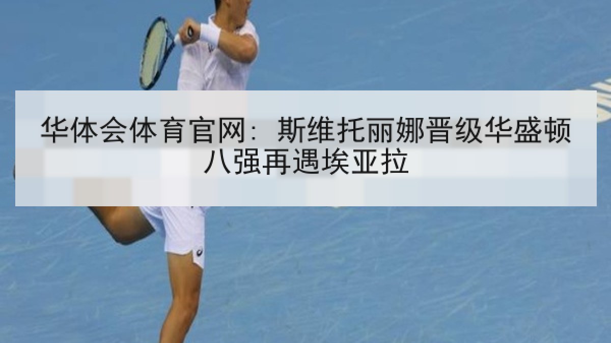 华体会体育官网: 斯维托丽娜晋级华盛顿八强再遇埃亚拉