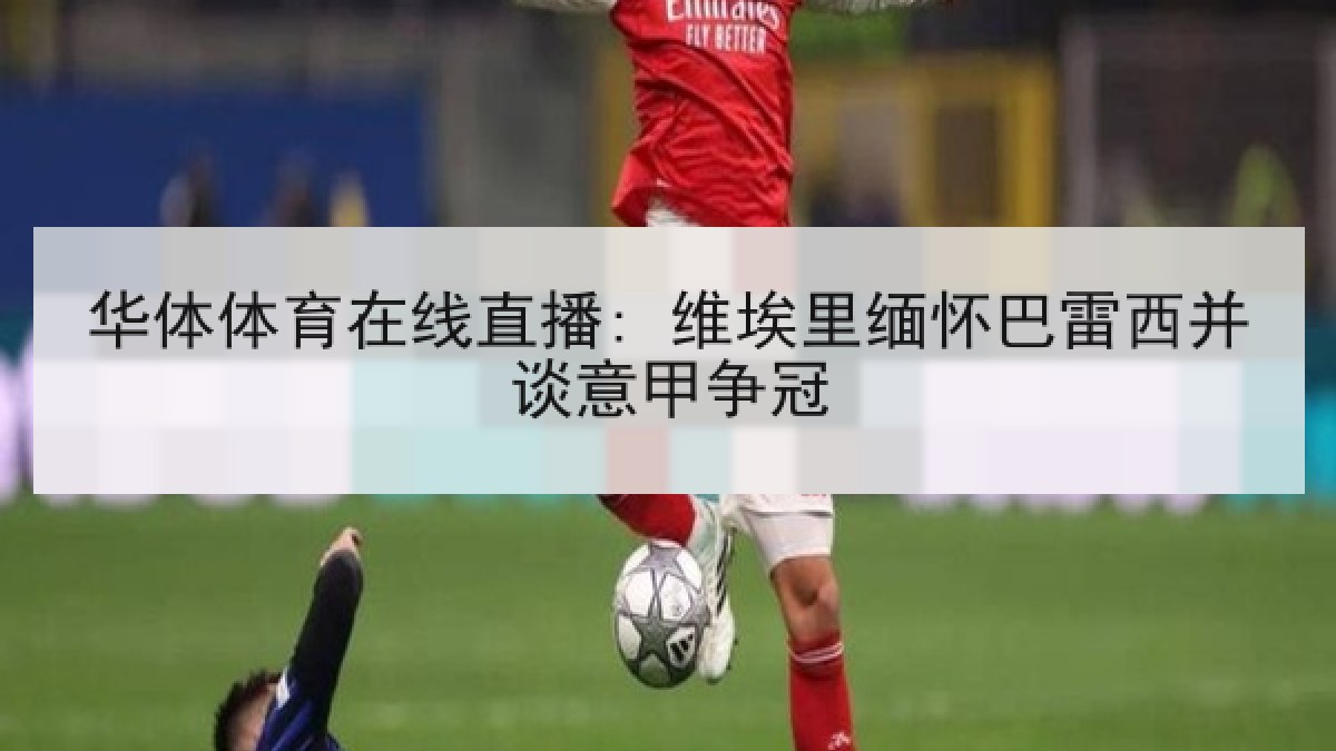 华体体育在线直播: 维埃里缅怀巴雷西并谈意甲争冠