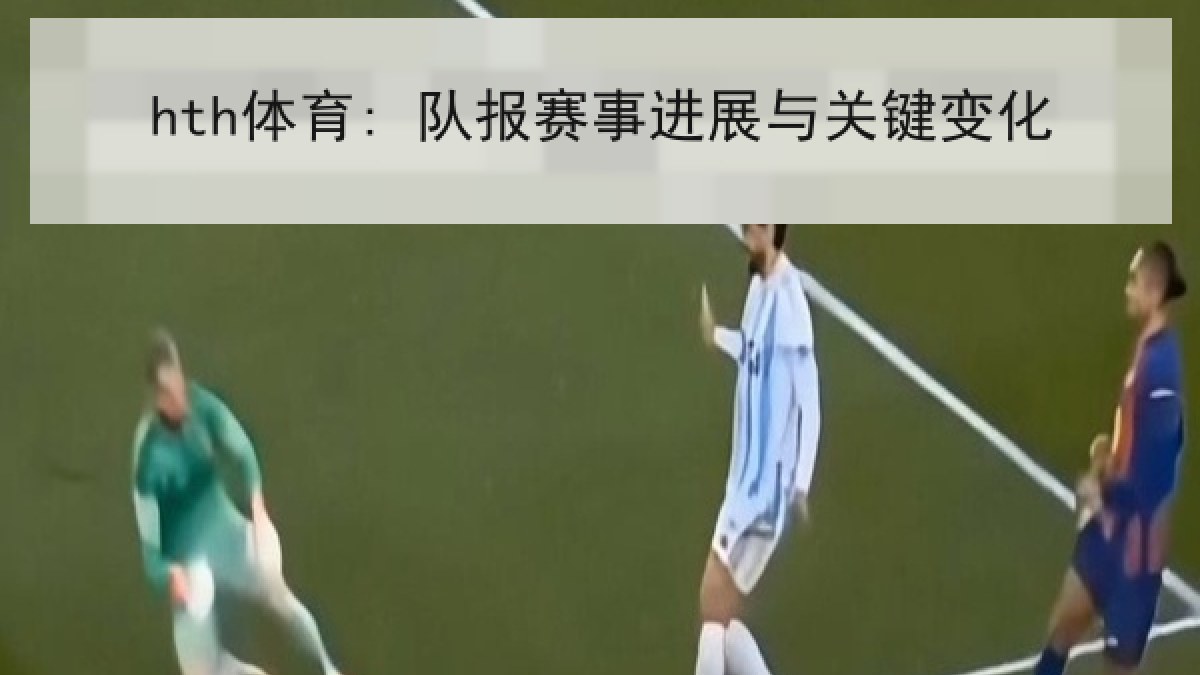 hth体育: 队报赛事进展与关键变化