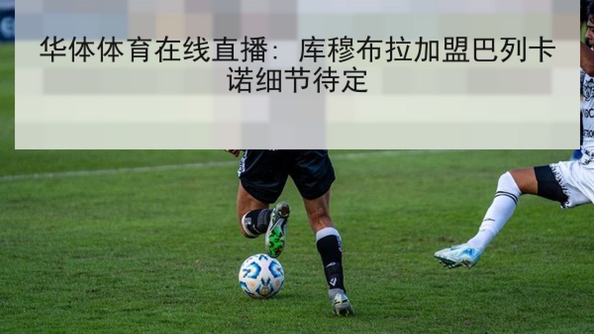 华体体育在线直播: 库穆布拉加盟巴列卡诺细节待定