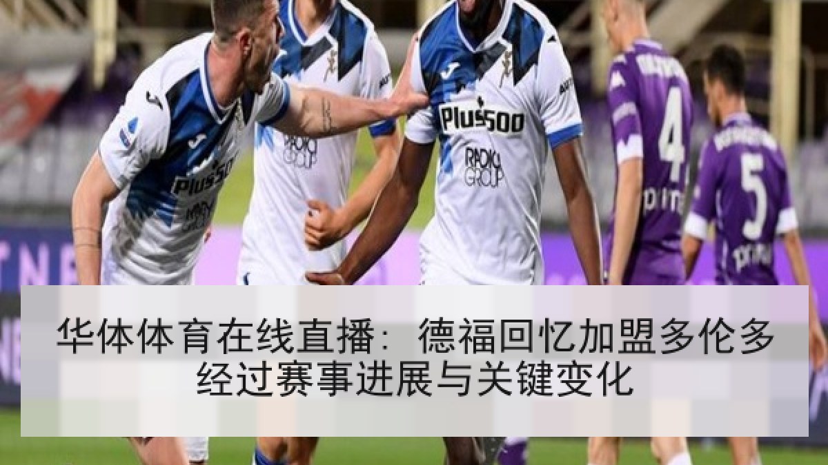华体体育在线直播: 德福回忆加盟多伦多经过赛事进展与关键变化