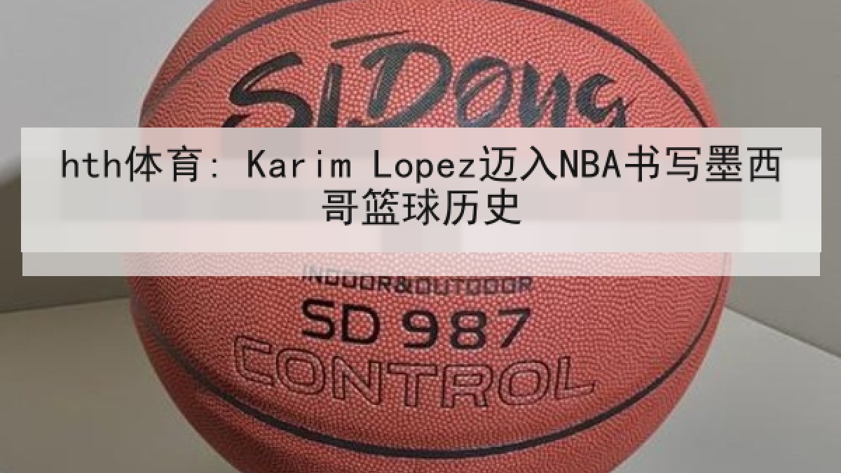 hth体育: Karim Lopez迈入NBA书写墨西哥篮球历史