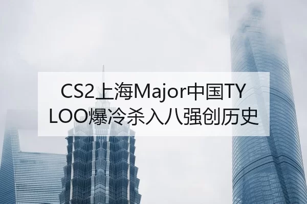 CS2上海Major中国TYLOO爆冷杀入八强创历史
