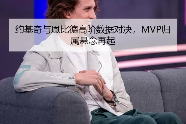 约基奇与恩比德高阶数据对决，MVP归属悬念再起