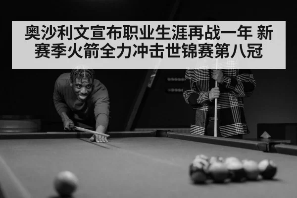 奥沙利文宣布职业生涯再战一年 新赛季火箭全力冲击世锦赛第八冠