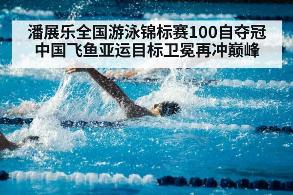 潘展乐全国游泳锦标赛100自夺冠 中国飞鱼亚运目标卫冕再冲巅峰