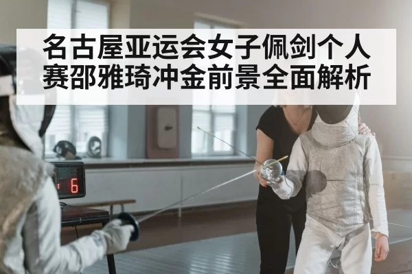 名古屋亚运会女子佩剑个人赛邵雅琦冲金前景全面解析